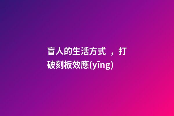 盲人的生活方式，打破刻板效應(yīng)-第1張-觀點-玄機派